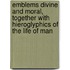 Emblems Divine And Moral, Together With Hieroglyphics Of The Life Of Man