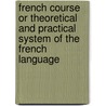French Course Or Theoretical And Practical System Of The French Language by George Gerard
