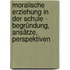Moralische Erziehung in der Schule - Begründung, Ansätze, Perspektiven