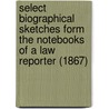 Select Biographical Sketches Form The Notebooks Of A Law Reporter (1867) door William Heath Bennet