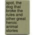 Spot, the Dog That Broke the Rules and Other Great Heroic Animal Stories