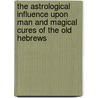 The Astrological Influence Upon Man And Magical Cures Of The Old Hebrews by Gideon Brechee