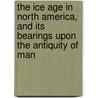 The Ice Age In North America, And Its Bearings Upon The Antiquity Of Man door Warren Upham