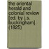 The Oriental Herald And Colonial Review [Ed. By J.S. Buckingham]. (1825)