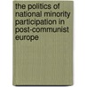 The Politics of National Minority Participation in Post-Communist Europe by Unknown