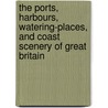 The Ports, Harbours, Watering-Places, And Coast Scenery Of Great Britain by William Finden