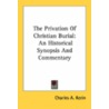 The Privation Of Christian Burial: An Historical Synopsis And Commentary by Unknown