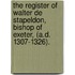 The Register Of Walter De Stapeldon, Bishop Of Exeter, (A.D. 1307-1326).