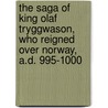 The Saga of King Olaf Tryggwason, Who Reigned Over Norway, A.D. 995-1000 by Oddr Snorrason