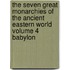 The Seven Great Monarchies of the Ancient Eastern World Volume 4 Babylon