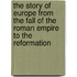 The Story of Europe from the Fall of the Roman Empire to the Reformation