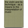 The Violin And Its Technique - As A Means To The Interpretation Of Music by Achille Rivarde