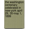 The Washington Centenary Celebrated In New-York April 29, 30-May 1, 1899 door Onbekend
