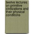 Twelve Lectures On Primitive Civilizations And Their Physical Conditions
