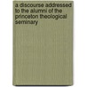 A Discourse Addressed To The Alumni Of The Princeton Theological Seminary by William Buell Sprague