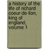 A History Of The Life Of Richard Coeur-De-Lion, King Of England, Volume 1