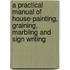 A Practical Manual of House-Painting, Graining, Marbling and Sign Writing