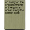 An Essay On The Encroachments Of The German Ocean Along The Norfolk Coast by Unknown