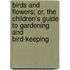 Birds And Flowers; Or, The Children's Guide To Gardening And Bird-Keeping
