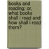 Books And Reading; Or, What Books Shall I Read And How Shall I Read Them?