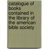 Catalogue Of Books Contained In The Library Of The American Bible Society door American Bible Society. Library.