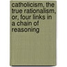 Catholicism, The True Rationalism, Or, Four Links In A Chain Of Reasoning door Woodlock Francis