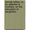 Female Tuition; Or, An Address To Mothers, On The Education Of Daughters. by Unknown