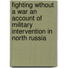 Fighting Wthout A War An Account Of Military Intervention In North Russia by Ralph Albertson