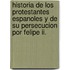 Historia De Los Protestantes Espanoles Y De Su Persecucion Por Felipe Ii.