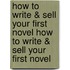 How to Write & Sell Your First Novel How to Write & Sell Your First Novel