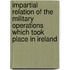 Impartial Relation Of The Military Operations Which Took Place In Ireland