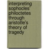 Interpreting Sophocles' Philoctetes Through Aristotle's Theory of Tragedy door Martha C. Beck