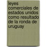 Leyes Comerciales de Estados Unidos Como Resultado de La Ronda de Uruguay by Greg Mastel
