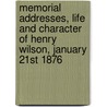 Memorial Addresses, Life And Character Of Henry Wilson, January 21st 1876 by Unknown Author