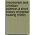 Mesmerism And Christian Science: A Short History Of Mental Healing (1909)