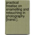 Practical Treatise On Enamelling And Retouching In Photography [Transl.].