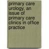 Primary Care Urology, An Issue Of Primary Care Clinics In Office Practice by Masahito Jimbo