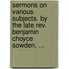 Sermons On Various Subjects. By The Late Rev. Benjamin Choyce Sowden, ... door Onbekend