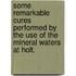 Some Remarkable Cures Performed By The Use Of The Mineral Waters At Holt.