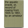 The Aquatic Oracle, Or, Record Of Rowing From 1835 To 1851, By An Amateur door Aquatic Oracle