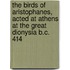 The Birds Of Aristophanes, Acted At Athens At The Great Dionysia B.C. 414