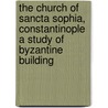 The Church Of Sancta Sophia, Constantinople A Study Of Byzantine Building by W. R 1857-1931 Lethaby