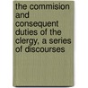 The Commision And Consequent Duties Of The Clergy, A Series Of Discourses by Hugh James Rose