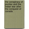 The Conspiracy Of Pontiac And The Indian War After The Conquest Of Canada by Parkman