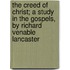 The Creed Of Christ; A Study In The Gospels, By Richard Venable Lancaster