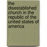 The Disestablished Church In The Republic Of The United States Of America by Walter Farquhar Hook