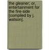 The Gleaner; Or, Entertainment For The Fire-Side [Compiled By J. Watson]. by Gleaner