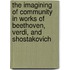 The Imagining Of Community In Works Of Beethoven, Verdi, And Shostakovich