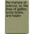 The Martyrs Of Science, Or, The Lives Of Galileo, Tycho Brahe, And Kepler