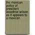 The Mexican Policy Of President Woodrow Wilson As It Appears To A Mexican